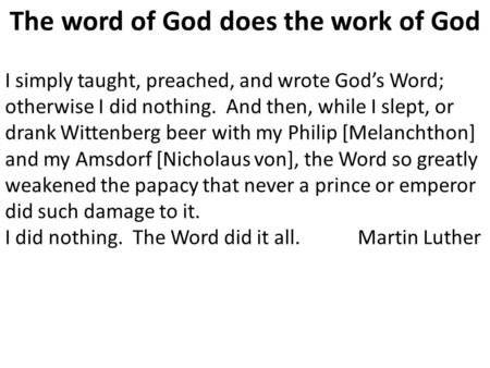 The word of God does the work of God I simply taught, preached, and wrote God’s Word; otherwise I did nothing. And then, while I slept, or drank Wittenberg.