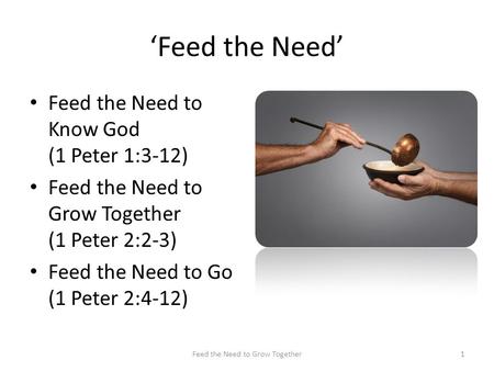 ‘Feed the Need’ Feed the Need to Know God (1 Peter 1:3-12) Feed the Need to Grow Together (1 Peter 2:2-3) Feed the Need to Go (1 Peter 2:4-12) 1Feed the.