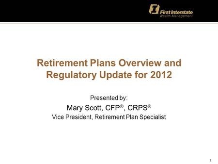 1 Retirement Plans Overview and Regulatory Update for 2012 Presented by: Mary Scott, CFP ®, CRPS ® Vice President, Retirement Plan Specialist.