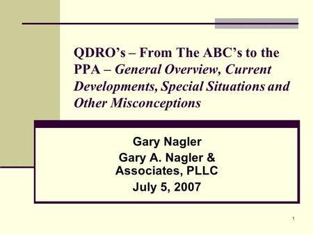 1 QDRO’s – From The ABC’s to the PPA – General Overview, Current Developments, Special Situations and Other Misconceptions Gary Nagler Gary A. Nagler &