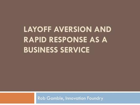 LAYOFF AVERSION AND RAPID RESPONSE AS A BUSINESS SERVICE Rob Gamble, Innovation Foundry.