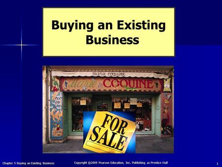 Chapter 5 Buying an Existing Business 1 Copyright ©2009 Pearson Education, Inc. Publishing as Prentice Hall Buying an Existing Business.