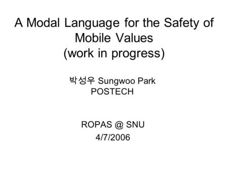 A Modal Language for the Safety of Mobile Values (work in progress) SNU 4/7/2006 박성우 Sungwoo Park POSTECH.