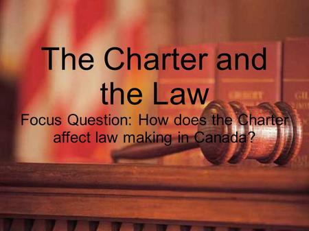 The Charter and the Law Focus Question: How does the Charter affect law making in Canada?