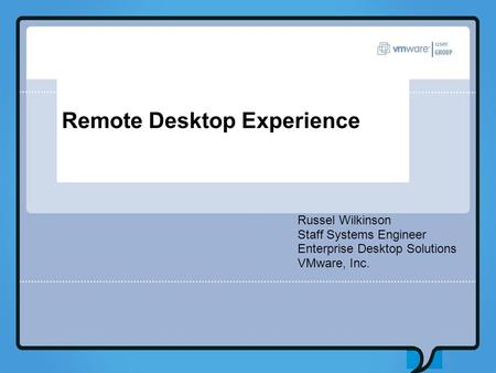 Remote Desktop Experience Russel Wilkinson Staff Systems Engineer Enterprise Desktop Solutions VMware, Inc.