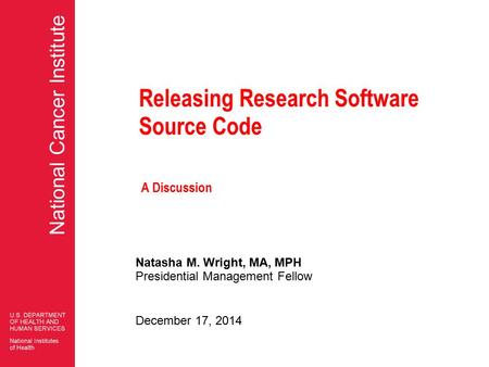 National Cancer Institute Releasing Research Software Source Code Natasha M. Wright, MA, MPH Presidential Management Fellow December 17, 2014 A Discussion.