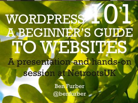 WORDPRESS 101 A presentation and hands-on session at NetrootsUK Ben A BEGINNER’S GUIDE TO WEBSITES.