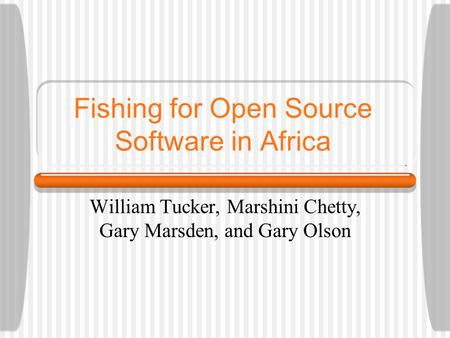 Fishing for Open Source Software in Africa William Tucker, Marshini Chetty, Gary Marsden, and Gary Olson.