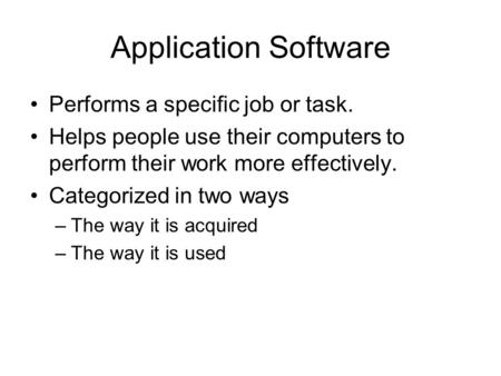 Application Software Performs a specific job or task. Helps people use their computers to perform their work more effectively. Categorized in two ways.