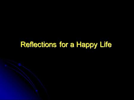 Reflections for a Happy Life Sit in silence for at least 10 minutes each day.