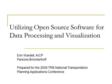 Utilizing Open Source Software for Data Processing and Visualization Erin Wardell, AICP Parsons Brinckerhoff Prepared for the 2009 TRB National Transportation.