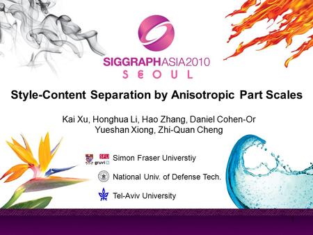 1 Style-Content Separation by Anisotropic Part Scales Kai Xu, Honghua Li, Hao Zhang, Daniel Cohen-Or Yueshan Xiong, Zhi-Quan Cheng Simon Fraser Universtiy.