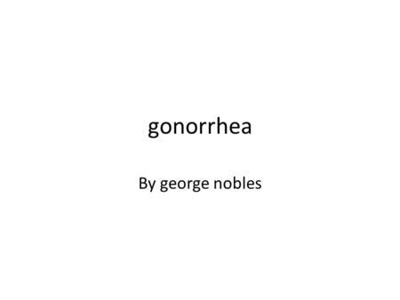 Gonorrhea By george nobles. Describes the disease gonorrhoeae. The bacteria can be passed from one person to another through vaginal, oral, or anal sex,