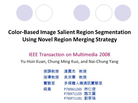 1 Color-Based Image Salient Region Segmentation Using Novel Region Merging Strategy IEEE Transaction on Multimedia 2008 Yu-Hsin Kuan, Chung Ming Kuo, and.