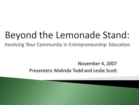 Beyond the Lemonade Stand: Involving Your Community in Entrepreneurship Education November 4, 2007 Presenters: Malinda Todd and Leslie Scott.