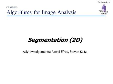 The University of Ontario CS 433/653 Algorithms for Image Analysis Segmentation (2D) Acknowledgements: Alexei Efros, Steven Seitz.