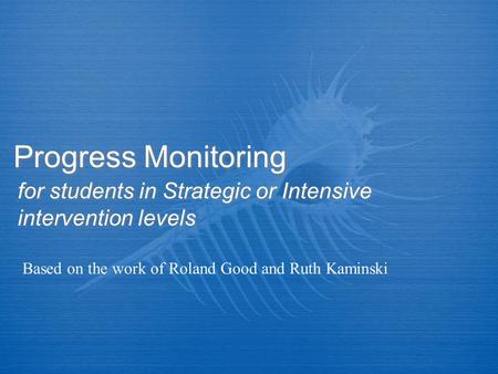 Progress Monitoring for students in Strategic or Intensive intervention levels Based on the work of Roland Good and Ruth Kaminski.