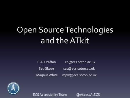 Open Source Technologies and the ATkit E.A. Draffan Seb Skuse Magnus White ECS Accessibility.