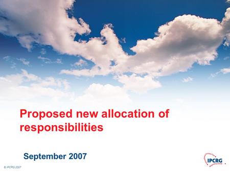 © IPCRG 2007 Proposed new allocation of responsibilities September 2007.