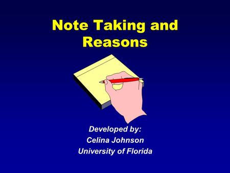 Note Taking and Reasons Developed by: Celina Johnson University of Florida.