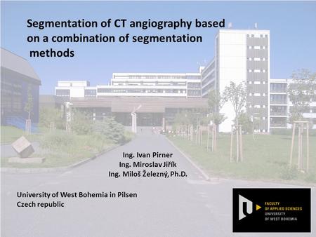 Segmentation of CT angiography based on a combination of segmentation methods University of West Bohemia in Pilsen Czech republic Ing. Ivan Pirner Ing.