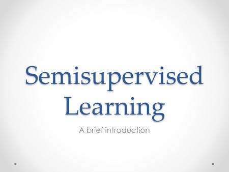 Semisupervised Learning A brief introduction. Semisupervised Learning Introduction Types of semisupervised learning Paper for review References.