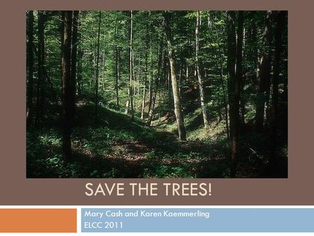 SAVE THE TREES! Mary Cash and Karen Kaemmerling ELCC 2011.