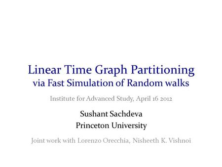 Institute for Advanced Study, April 16 2012 Sushant Sachdeva Princeton University Joint work with Lorenzo Orecchia, Nisheeth K. Vishnoi Linear Time Graph.