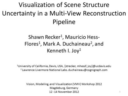 Visualization of Scene Structure Uncertainty in a Multi-View Reconstruction Pipeline Shawn Recker 1, Mauricio Hess- Flores 1, Mark A. Duchaineau 2, and.