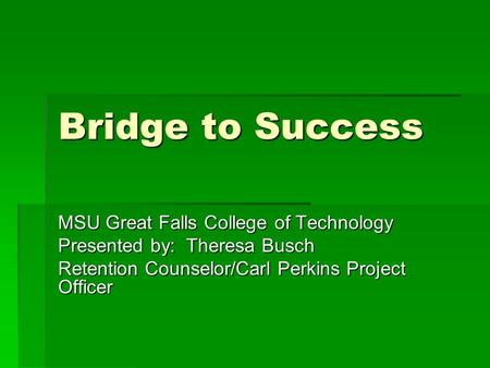 Bridge to Success MSU Great Falls College of Technology Presented by: Theresa Busch Retention Counselor/Carl Perkins Project Officer.