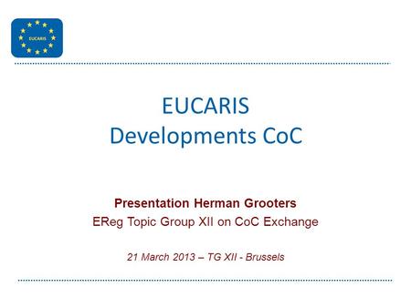 EUCARIS Developments CoC Presentation Herman Grooters EReg Topic Group XII on CoC Exchange 21 March 2013 – TG XII - Brussels.