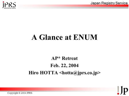 Japan Registry Service Copyright © 2004 JPRS A Glance at ENUM AP* Retreat Feb. 22, 2004 Hiro HOTTA.