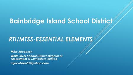 RTI/MTSS-ESSENTIAL ELEMENTS Mike Jacobsen White River School District-Director of Assessment & Curriculum-Retired Bainbridge Island.