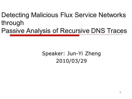 1 Detecting Malicious Flux Service Networks through Passive Analysis of Recursive DNS Traces Speaker: Jun-Yi Zheng 2010/03/29.