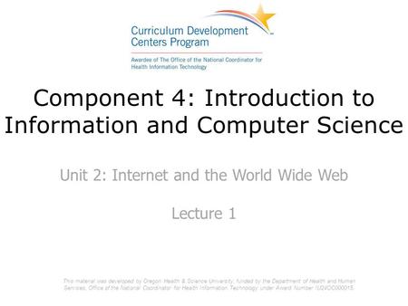 Component 4: Introduction to Information and Computer Science Unit 2: Internet and the World Wide Web Lecture 1 This material was developed by Oregon Health.