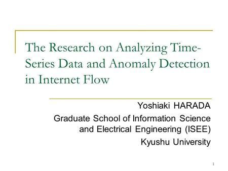 1 The Research on Analyzing Time- Series Data and Anomaly Detection in Internet Flow Yoshiaki HARADA Graduate School of Information Science and Electrical.