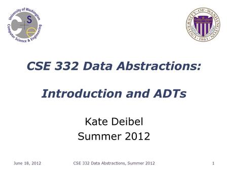 CSE 332 Data Abstractions: Introduction and ADTs Kate Deibel Summer 2012 June 18, 2012CSE 332 Data Abstractions, Summer 20121.