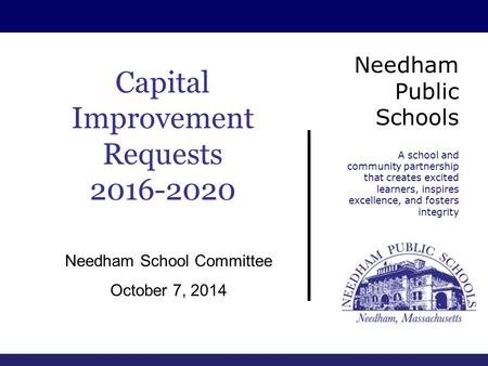 Scholarship Capital Improvement Requests 2016-2020 Needham School Committee October 7, 2014 Needham Public Schools A school and community partnership that.