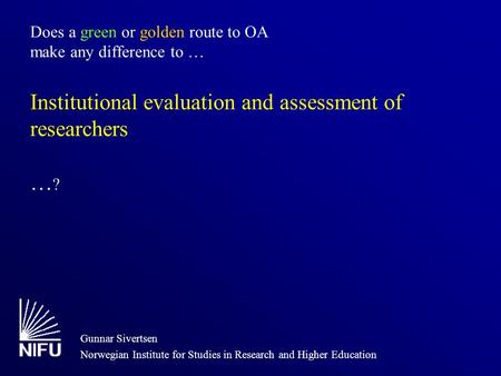 Does a green or golden route to OA make any difference to … Institutional evaluation and assessment of researchers … ? Gunnar Sivertsen Norwegian Institute.