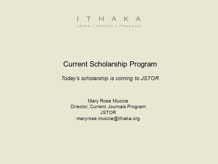 Current Scholarship Program Today’s scholarship is coming to JSTOR Mary Rose Muccie Director, Current Journals Program JSTOR