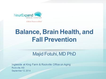 Balance, Brain Health, and Fall Prevention Majid Fotuhi, MD PhD Ingleside at King Farm & Rockville Office on Aging Rockville, MD September 12, 2014.