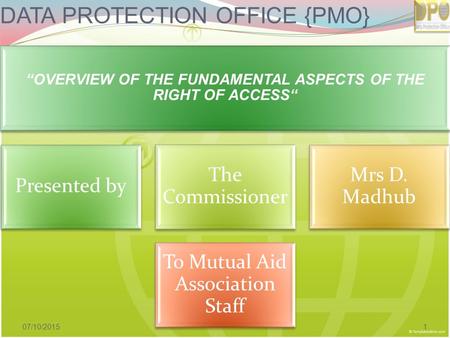 DATA PROTECTION OFFICE {PMO} “OVERVIEW OF THE FUNDAMENTAL ASPECTS OF THE RIGHT OF ACCESS“ Presented by The Commissioner Mrs D. Madhub To Mutual Aid Association.