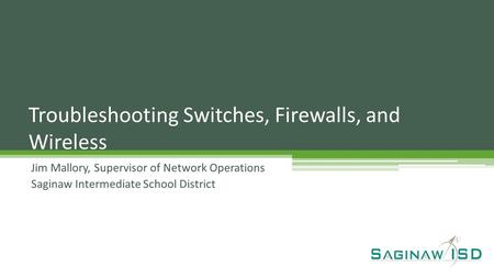 Jim Mallory, Supervisor of Network Operations Saginaw Intermediate School District Troubleshooting Switches, Firewalls, and Wireless.