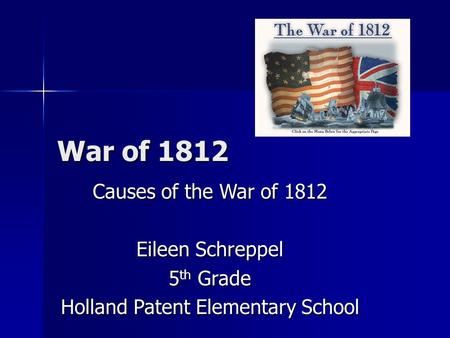 War of 1812 Causes of the War of 1812 Eileen Schreppel 5 th Grade Holland Patent Elementary School.