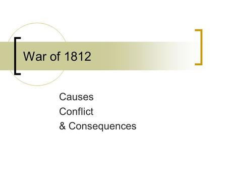 War of 1812 Causes Conflict & Consequences. Causes American Trade Expands France & Britain Go to War Impressment of American Sailors Clashes with Native.