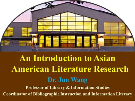 1 An Introduction to Asian American Literature Research Dr. Jun Wang Professor of Library & Information Studies Coordinator of Bibliographic Instruction.