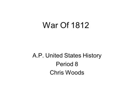 War Of 1812 A.P. United States History Period 8 Chris Woods.