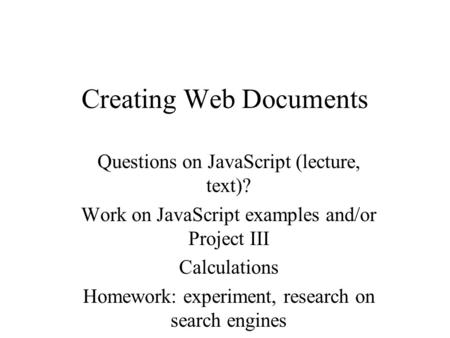 Creating Web Documents Questions on JavaScript (lecture, text)? Work on JavaScript examples and/or Project III Calculations Homework: experiment, research.