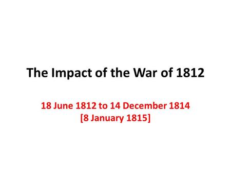 The Impact of the War of 1812 18 June 1812 to 14 December 1814 [8 January 1815]