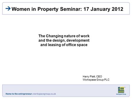 Women in Property Seminar: 17 January 2012 The Changing nature of work and the design, development and leasing of office space Harry Platt, CEO Workspace.